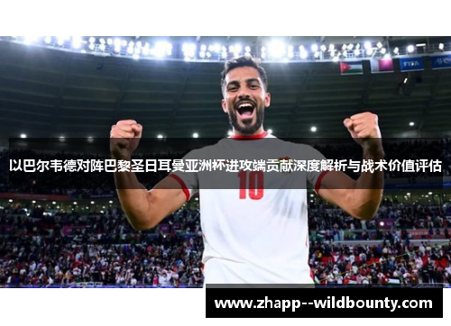 以巴尔韦德对阵巴黎圣日耳曼亚洲杯进攻端贡献深度解析与战术价值评估