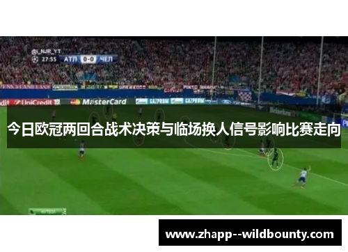 今日欧冠两回合战术决策与临场换人信号影响比赛走向