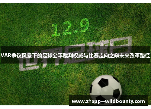VAR争议风暴下的足球公平裁判权威与比赛走向之辩未来改革路径 VAR争议风暴下的足球公平裁判权威与比赛走向之辩未来改革路径