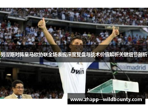 努涅斯对阵皇马欧协联全场表现深度复盘与战术价值解析关键细节剖析