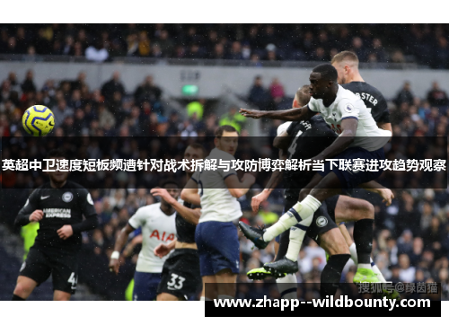 英超中卫速度短板频遭针对战术拆解与攻防博弈解析当下联赛进攻趋势观察 英超中卫速度短板频遭针对战术拆解与攻防博弈解析当下联赛进攻趋势观察