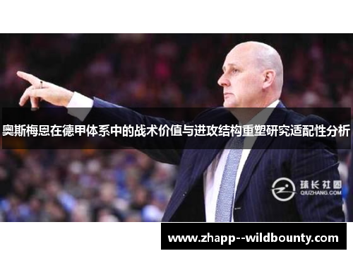 奥斯梅恩在德甲体系中的战术价值与进攻结构重塑研究适配性分析 奥斯梅恩在德甲体系中的战术价值与进攻结构重塑研究适配性分析
