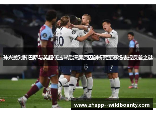 孙兴慜对阵巴萨与英超低迷背后深层原因剖析冠军赛场表现反差之谜