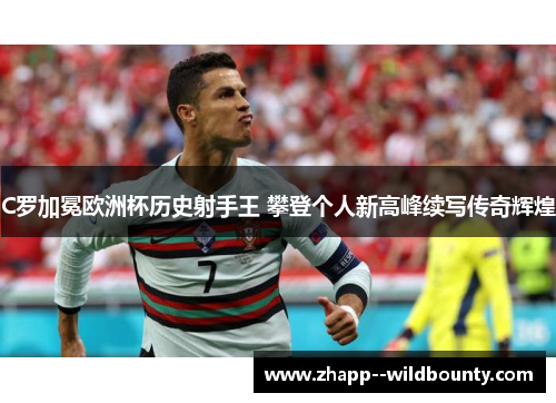 C罗加冕欧洲杯历史射手王 攀登个人新高峰续写传奇辉煌 C罗加冕欧洲杯历史射手王 攀登个人新高峰续写传奇辉煌