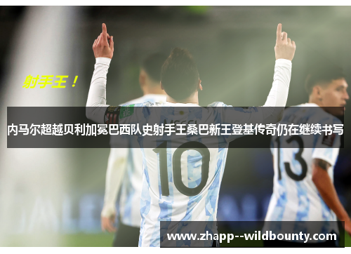 内马尔超越贝利加冕巴西队史射手王桑巴新王登基传奇仍在继续书写