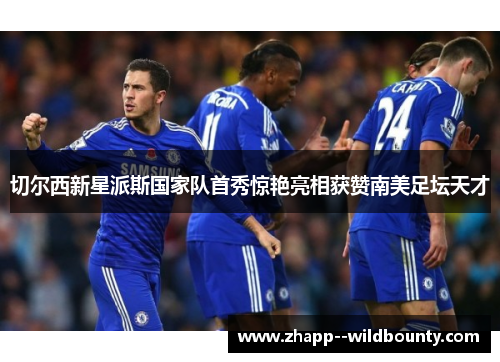 切尔西新星派斯国家队首秀惊艳亮相获赞南美足坛天才