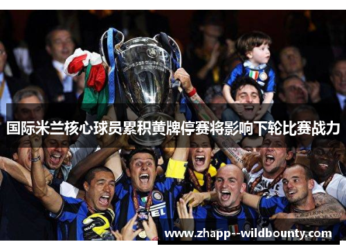 国际米兰核心球员累积黄牌停赛将影响下轮比赛战力