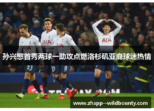 孙兴慜首秀两球一助攻点燃洛杉矶亚裔球迷热情 孙兴慜首秀两球一助攻点燃洛杉矶亚裔球迷热情