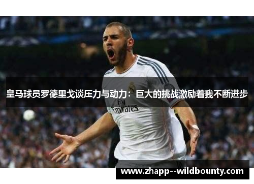 皇马球员罗德里戈谈压力与动力：巨大的挑战激励着我不断进步