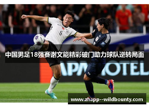 中国男足18强赛谢文能精彩破门助力球队逆转局面