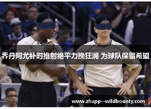 乔丹阿尤补时推射绝平力挽狂澜 为球队保留希望