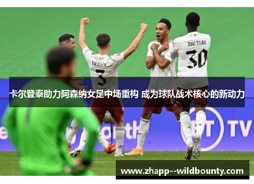 卡尔登泰助力阿森纳女足中场重构 成为球队战术核心的新动力