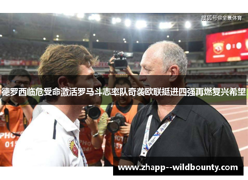 德罗西临危受命激活罗马斗志率队奇袭欧联挺进四强再燃复兴希望
