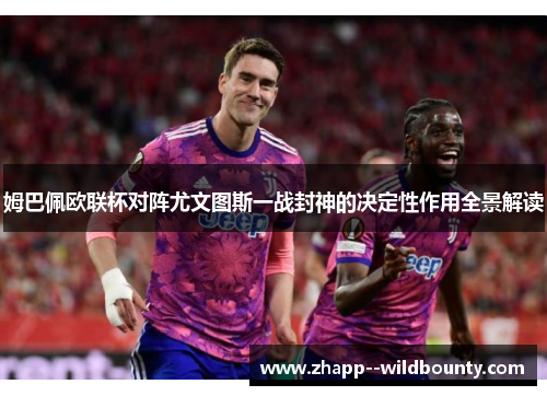 姆巴佩欧联杯对阵尤文图斯一战封神的决定性作用全景解读 姆巴佩欧联杯对阵尤文图斯一战封神的决定性作用全景解读