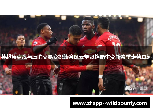 英超焦点战与压哨交易交织转会风云争冠格局生变新赛季走势再起